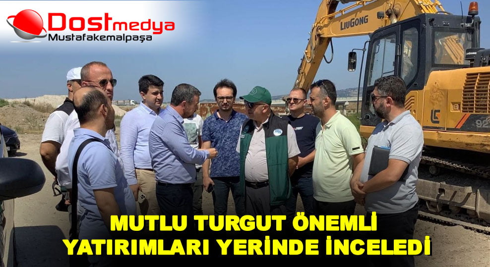 MUTLU TURGUT ÖNEMLİ YATIRIMLARI YERİNDE İNCELEDİ
