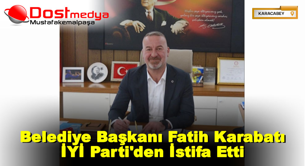 Belediye Başkanı Fatih Karabatı İYİ Parti’den İstifa Etti   