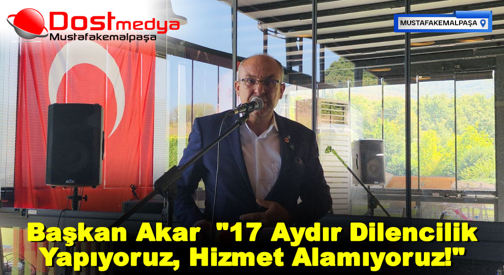 Başkan Akar  “17 Aydır Dilencilik Yapıyoruz, Hizmet Alamıyoruz!”