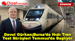 Davut Gürkan;Bursa’da Hızlı Tren Test Sürüşleri Temmuz’da Başlıyor