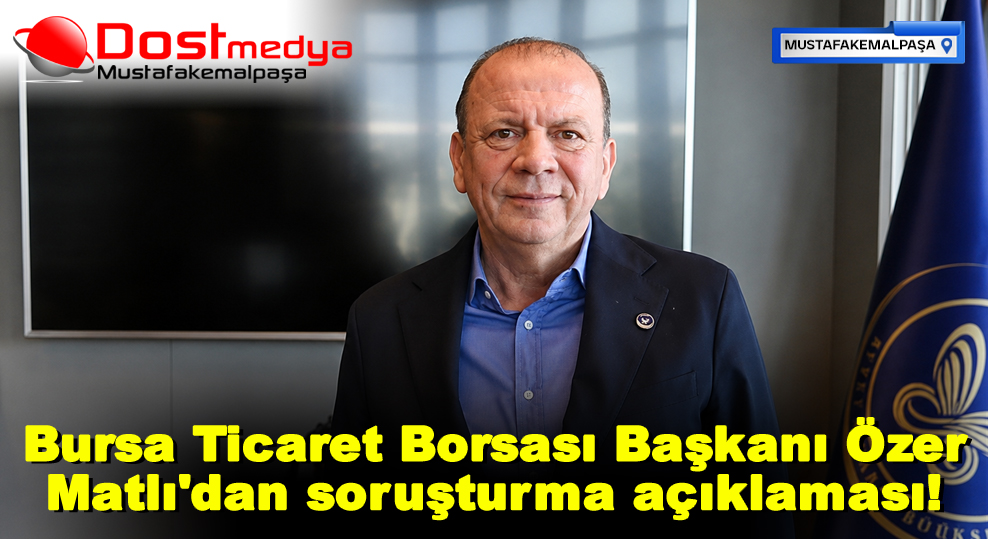 Bursa Ticaret Borsası Başkanı Özer Matlı’dan soruşturma açıklaması!
