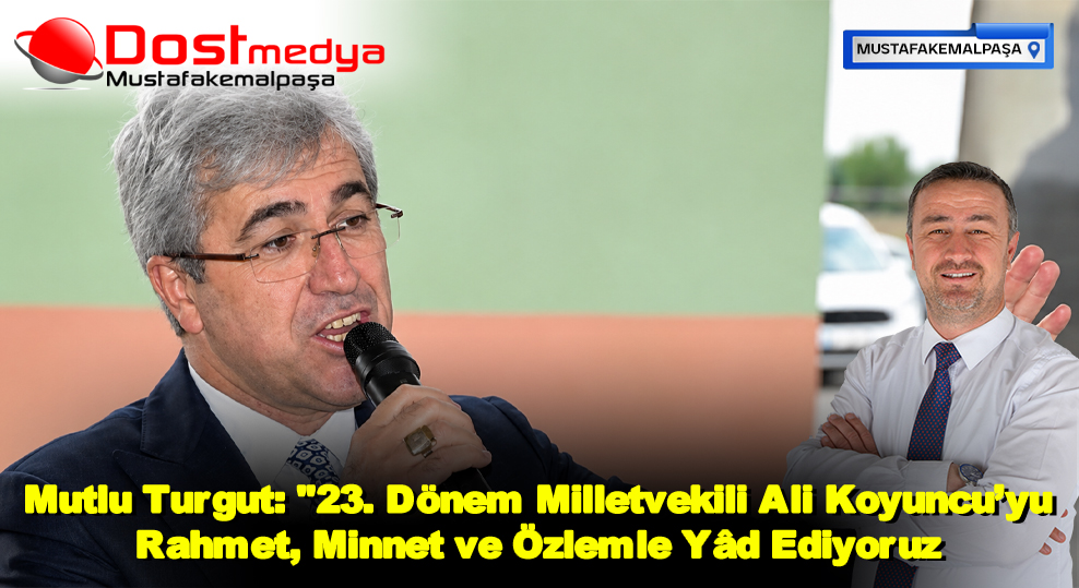 Mutlu Turgut: “23. Dönem Milletvekili Ali Koyuncu’yu Rahmet, Minnet ve Özlemle Yâd Ediyoruz