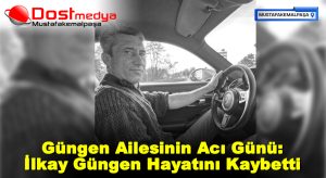 Güngen Ailesinin Acı Günü: İlkay Güngen Hayatını Kaybetti