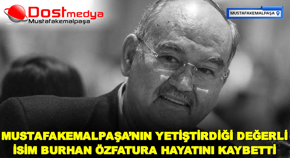 MUSTAFAKEMALPAŞA’NIN YETİŞTİRDİĞİ DEĞERLİ İSİM BURHAN ÖZFATURA HAYATINI KAYBETTİ
